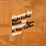 Choose the Right Coffee Beans for a Stronger Brew in Coffee Maker