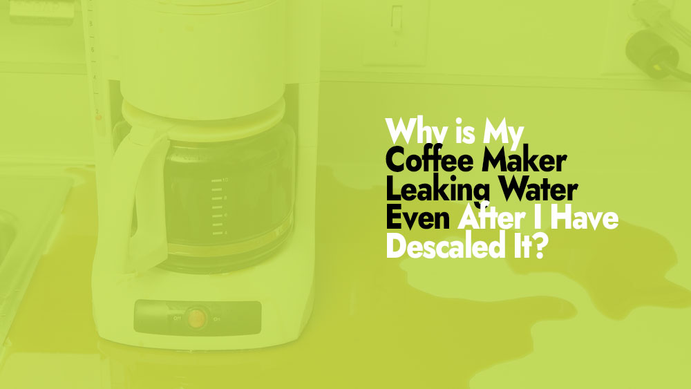 Coffee Maker Leaking Water Even After I Have Descaled It