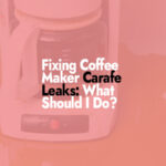Fixing Coffee Maker Carafe Leaks: What Should I Do?