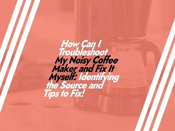 How Can I Troubleshoot My Noisy Coffee Maker and Fix It Myself