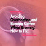 How to Avoid Overheating and Burning Your Coffee When Brewing