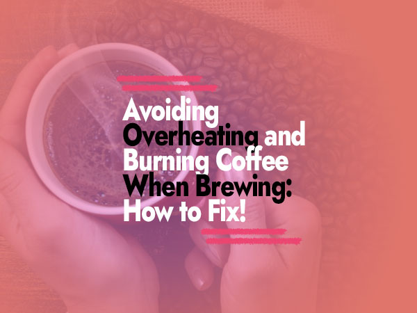 How to Avoid Overheating and Burning Your Coffee When Brewing