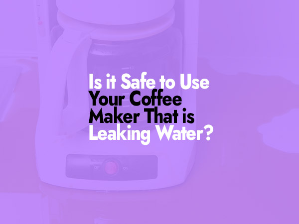 Is it Safe to Use Your Coffee Maker That is Leaking Water