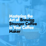 Mastering the Art of Brewing Stronger Coffee in Your Coffee Maker