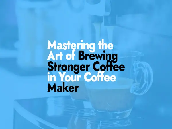 Mastering the Art of Brewing Stronger Coffee in Your Coffee Maker