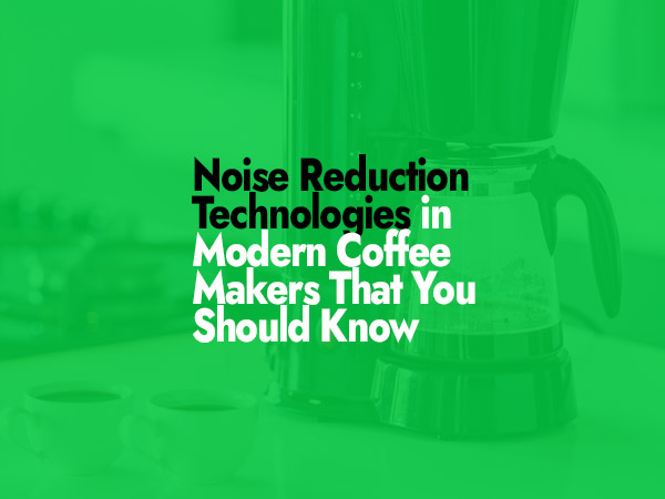 Noise Reduction Technologies in Modern Coffee Makers