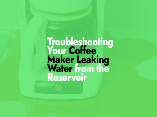 Troubleshooting Your Coffee Maker Leaking Water from the Reservoir