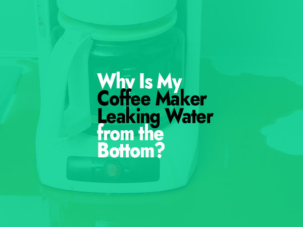 Why Is My Coffee Maker Leaking Water from the Bottom?