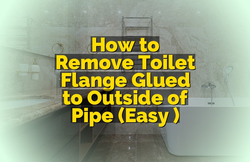 How to Remove Toilet Flange Glued to Outside of Pipe (Easy Steps)