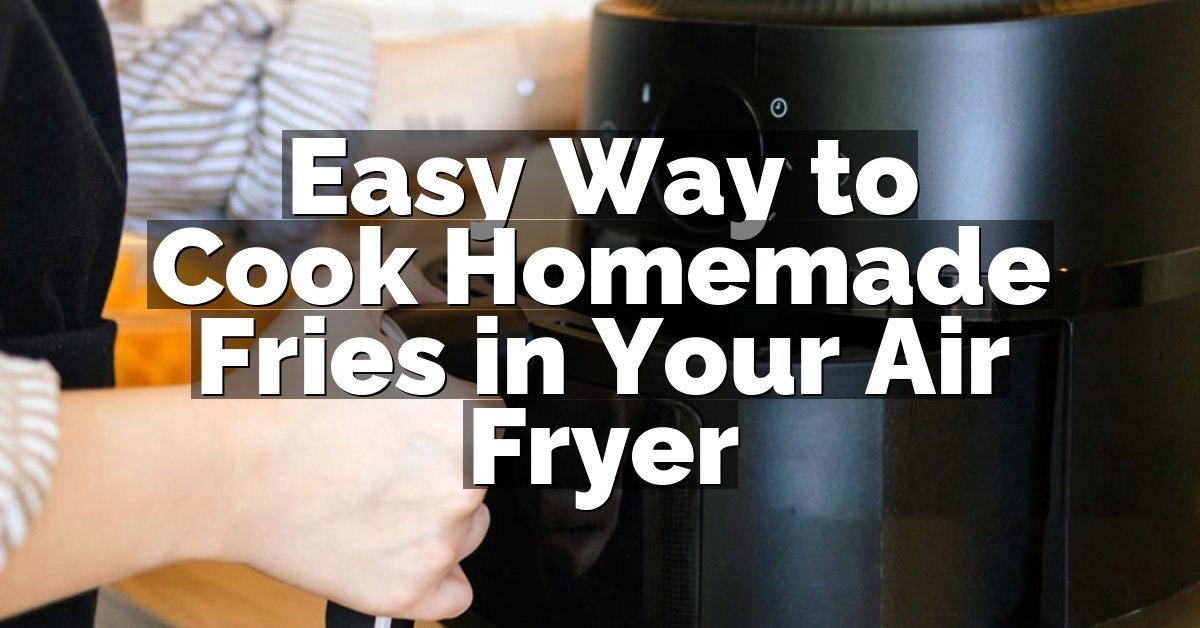 Easy Way to Cook Homemade Fries in Your Air Fryer