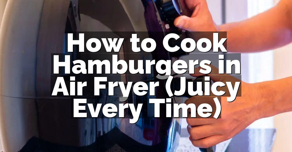 How to Cook Hamburgers in Air Fryer (Juicy Every Time)