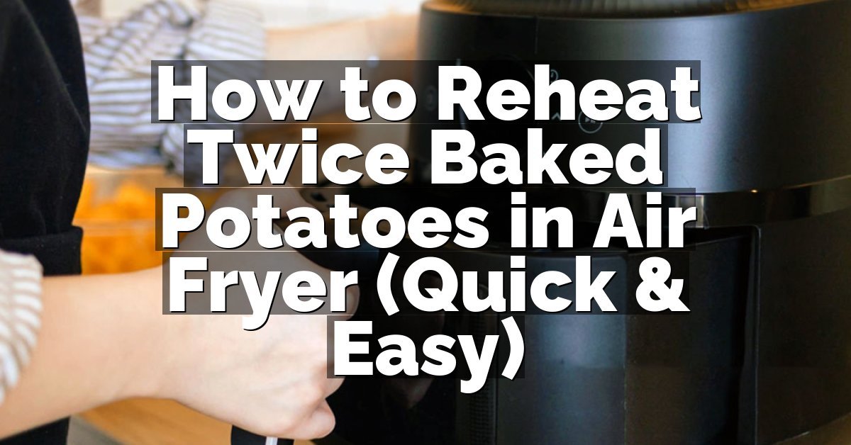 How to Reheat Twice Baked Potatoes in Air Fryer (Quick & Easy)