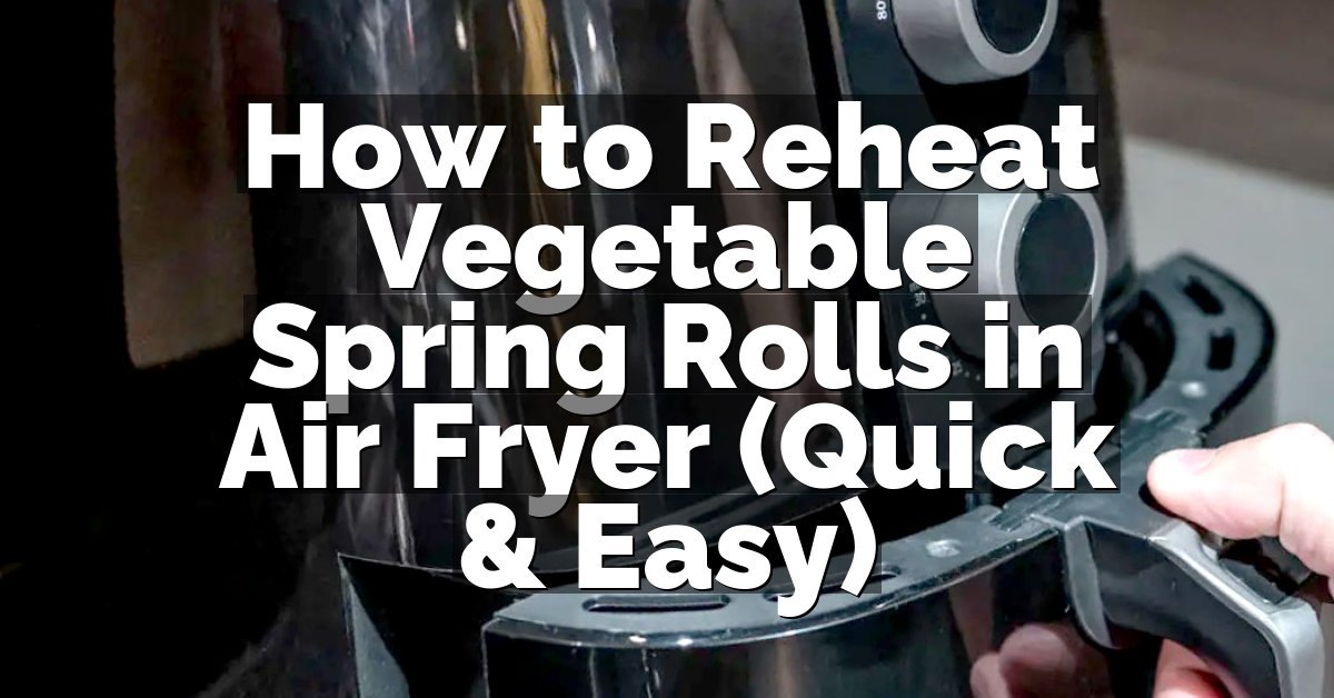 How to Reheat Vegetable Spring Rolls in Air Fryer (Quick & Easy)